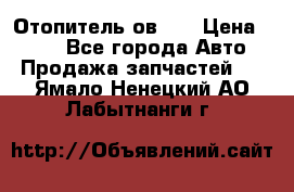 Отопитель ов 30 › Цена ­ 100 - Все города Авто » Продажа запчастей   . Ямало-Ненецкий АО,Лабытнанги г.